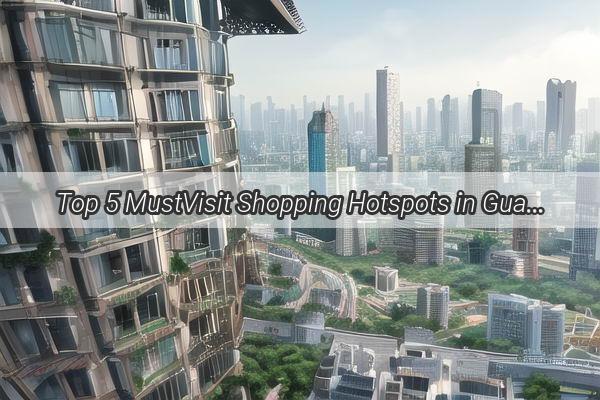 Top 5 MustVisit Shopping Hotspots in Guangzhou Dive into the Citys Most Popular Malls